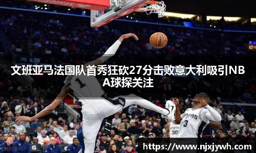 文班亚马法国队首秀狂砍27分击败意大利吸引NBA球探关注